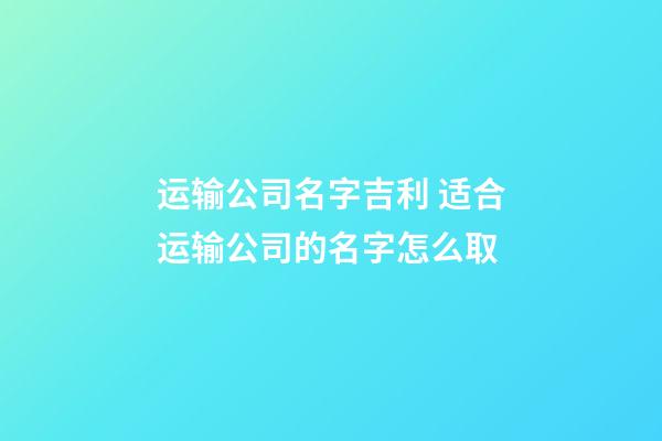 运输公司名字吉利 适合运输公司的名字怎么取-第1张-公司起名-玄机派